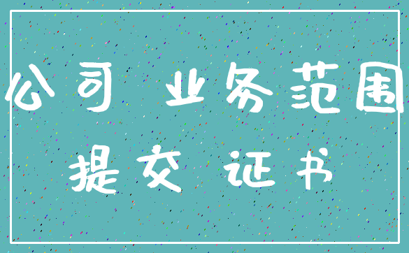 公司 业务范围_提交 证书