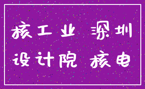 核工业 深圳_设计院 核电
