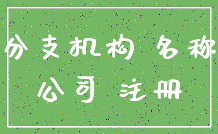 分支机构 名称_公司 注册