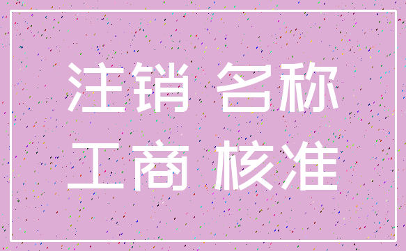 注销 名称_工商 核准