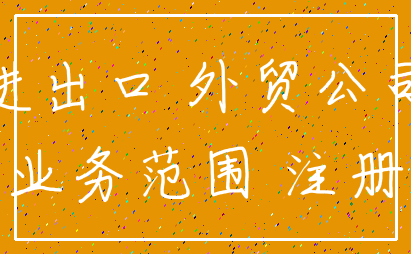 进出口 外贸公司_业务范围 注册