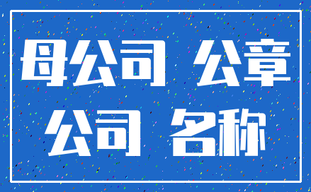 母公司 公章_公司 名称