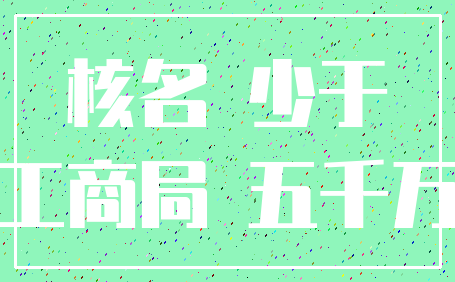 核名 少于_工商局 五千万