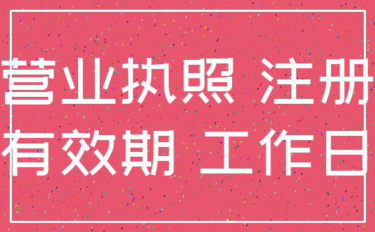 营业执照 注册_有效期 工作日