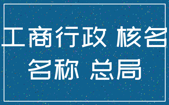 工商行政 核名_名称 总局