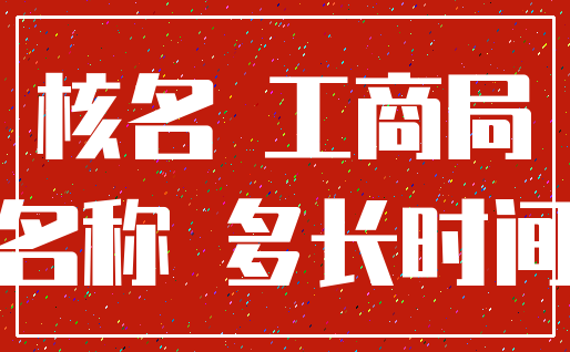 核名 工商局_名称 多长时间