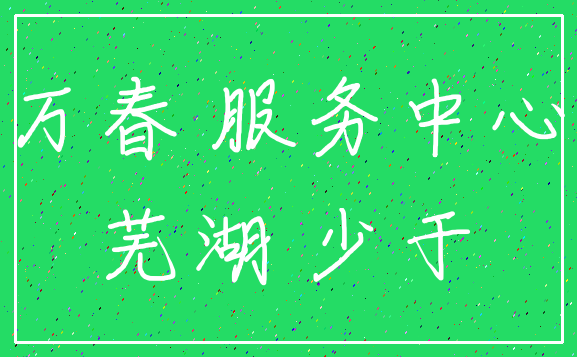 万春 服务中心_芜湖 少于