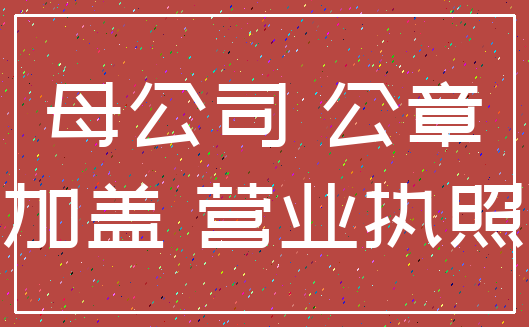 母公司 公章_加盖 营业执照