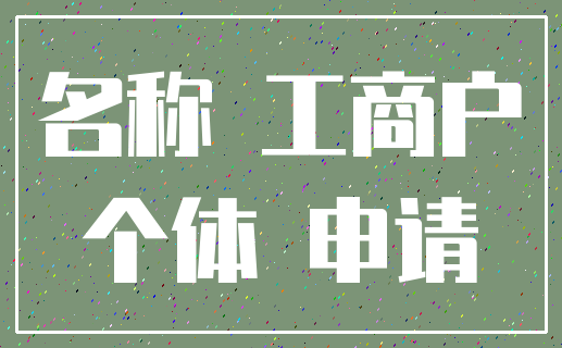 名称 工商户_个体 申请