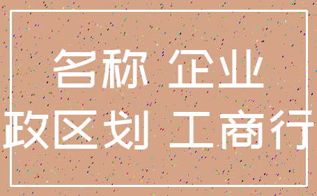 名称 企业_行政区划 工商行政