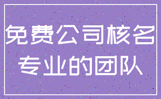 免费公司核名_专业的团队