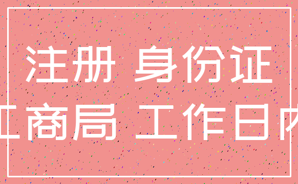 注册 身份证_工商局 工作日内