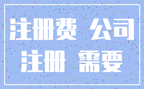 注册费 公司_注册 需要