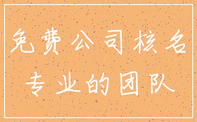 免费公司核名_专业的团队