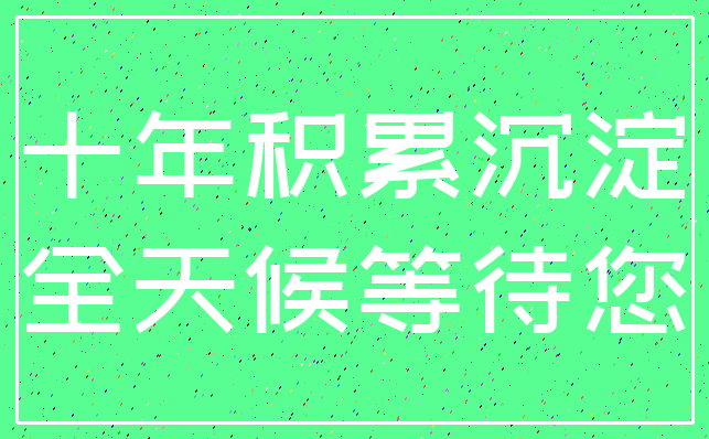 十年积累沉淀_全天候等待您