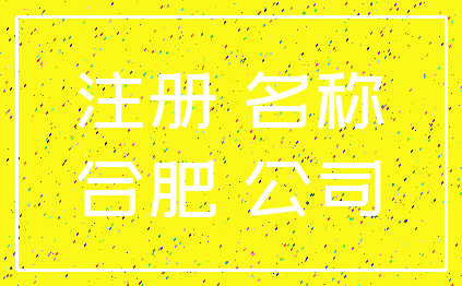 注册 名称_合肥 公司