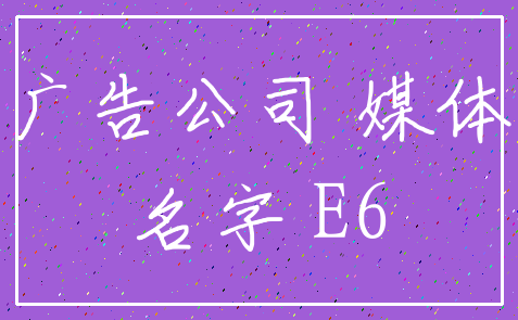 广告公司 媒体_名字 E6