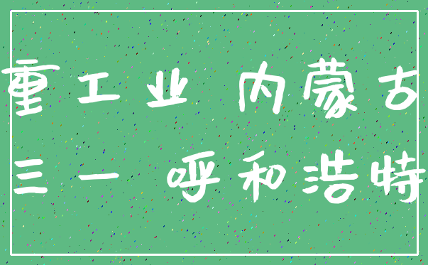 重工业 内蒙古_三一 呼和浩特