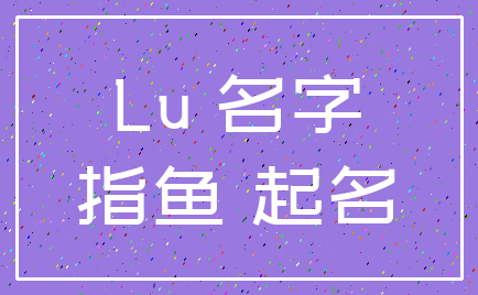 Lu 名字_指鱼 起名