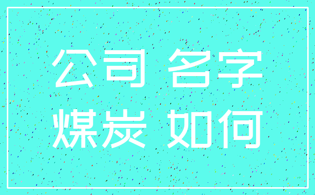 公司 名字_煤炭 如何