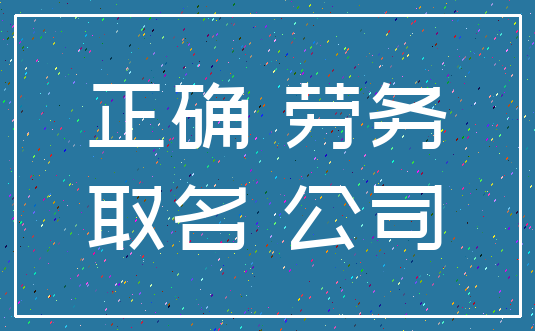 正确 劳务_取名 公司