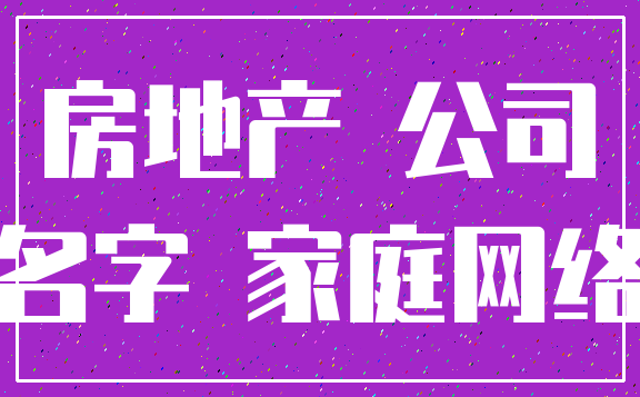 房地产 公司_名字 家庭网络