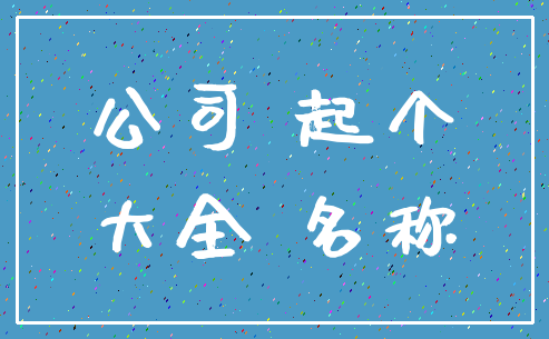 公司 起个_大全 名称