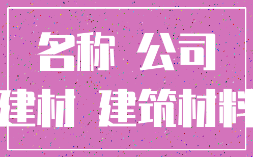 名称 公司_建材 建筑材料