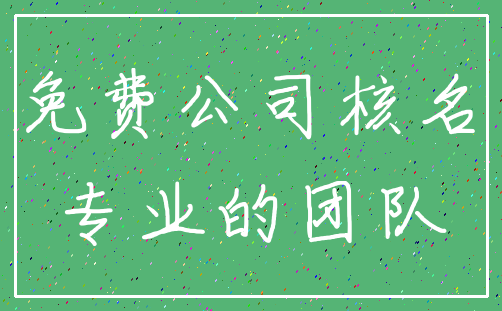 免费公司核名_专业的团队