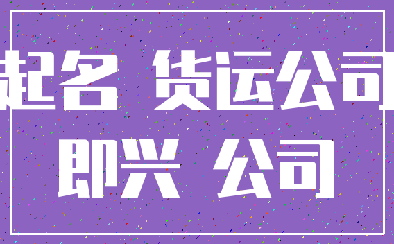 起名 货运公司_即兴 公司