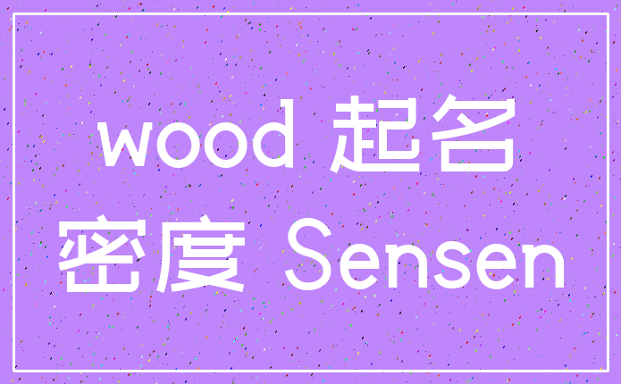 wood 起名_密度 Sensen