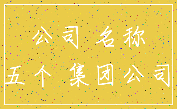 公司 名称_五个 集团公司