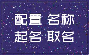配置 名称_起名 取名