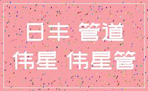 日丰 管道_伟星 伟星管