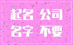 起名 公司_名字 不要