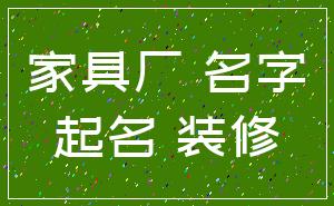 家具厂 名字_起名 装修