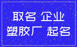 取名 企业_塑胶厂 起名