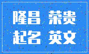 隆昌 荣贵_起名 英文