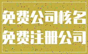 免费公司核名_免费注册公司