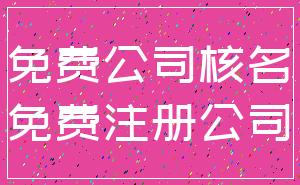 免费公司核名_免费注册公司