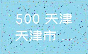 500 天津_天津市 ...