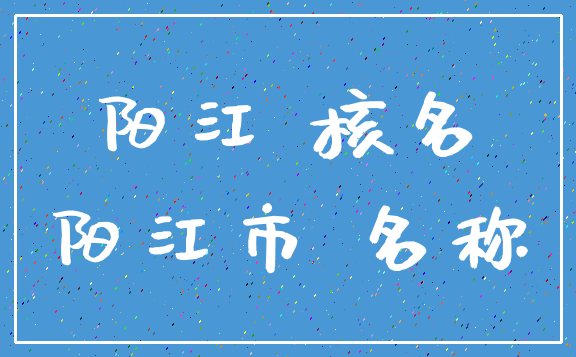 阳江 核名_阳江市 名称