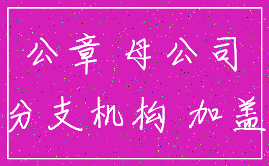 公章 母公司_分支机构 加盖