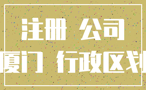 注册 公司_厦门 行政区划