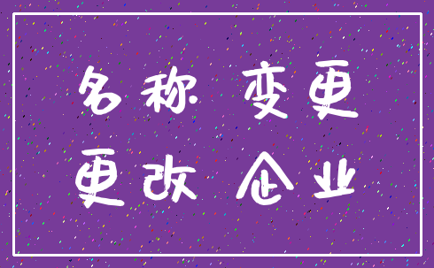 名称 变更_更改 企业