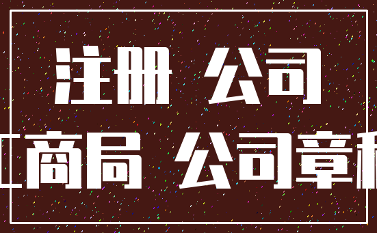 注册 公司_工商局 公司章程