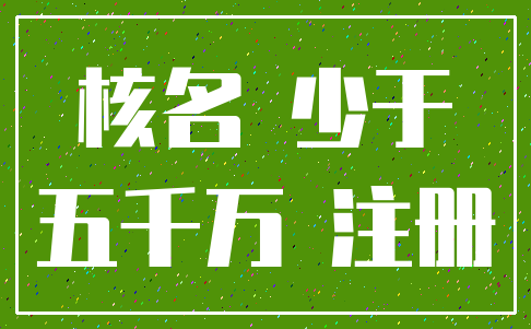 核名 少于_五千万 注册