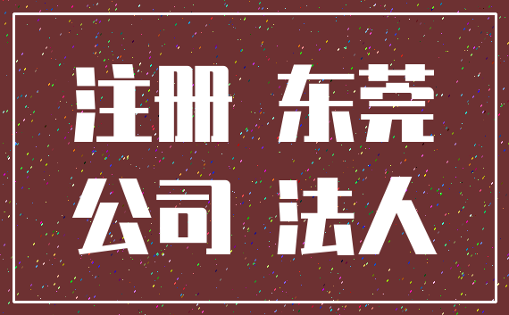 注册 东莞_公司 法人