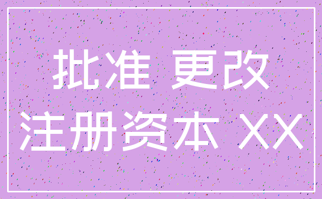 批准 更改_注册资本 XX