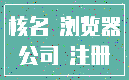 核名 浏览器_公司 注册